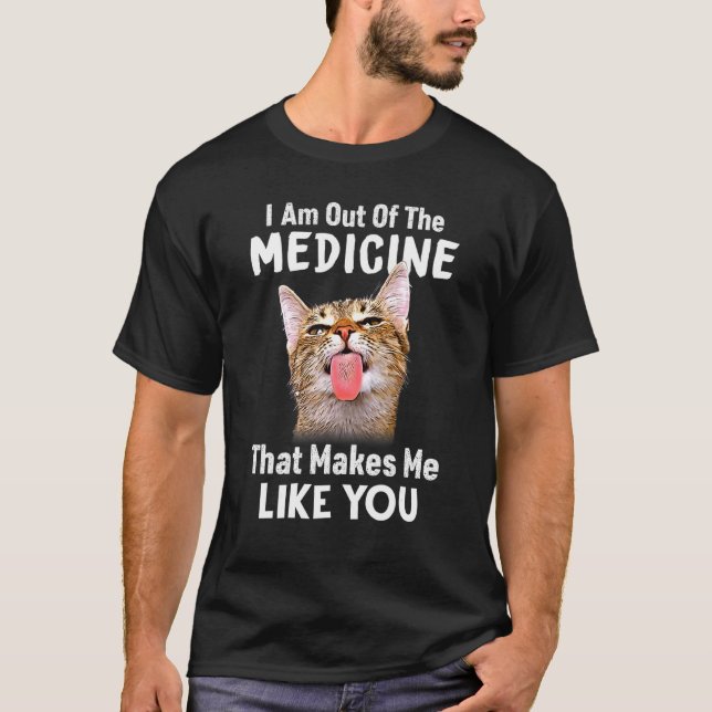 I Am Out Of The Medicine That Makes Me Like You Ca T-Shirt (Front)