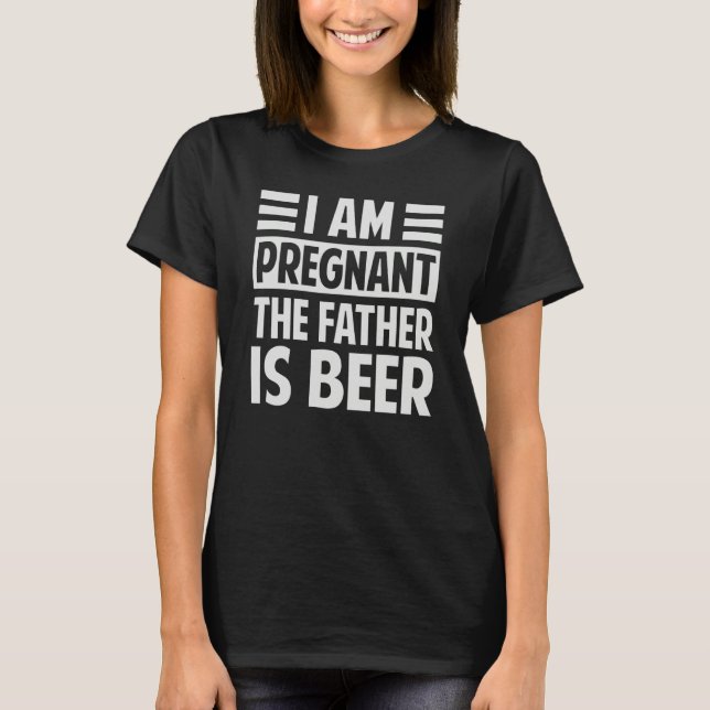 I Am Pregnant The Father Is Beer  Irony Saying T-Shirt (Front)