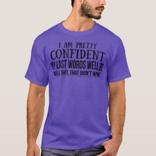 I Am Pretty Confident My Last Words well be T-Shirt