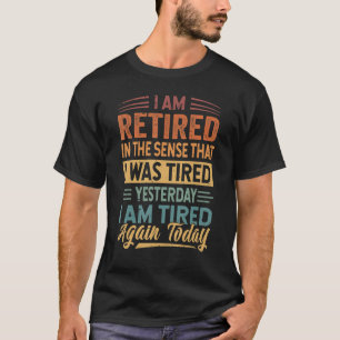 I Am Retired In The Sense That I Was Tired Yesterd T-Shirt