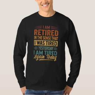 I Am Retired In The Sense That I Was Tired Yesterd T-Shirt