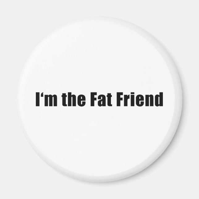 I am the fat friend magnet (Front)