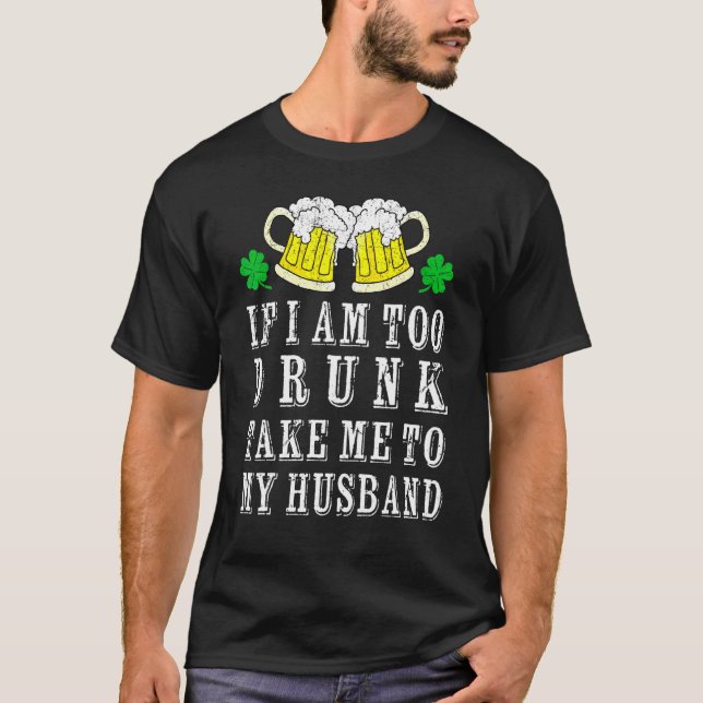 I Am Too Drunk Take Me To My Husband Irish St Patr T-Shirt (Front)