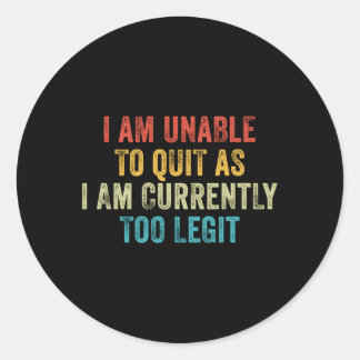 I Am Unable To Quit As I Am Currently Too Legit Classic Round Sticker