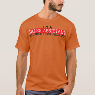 I ama sales assistant of course I have problems T-Shirt