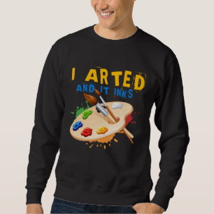 I Arted And It Inks Artist Painter Ar Sweatshirt