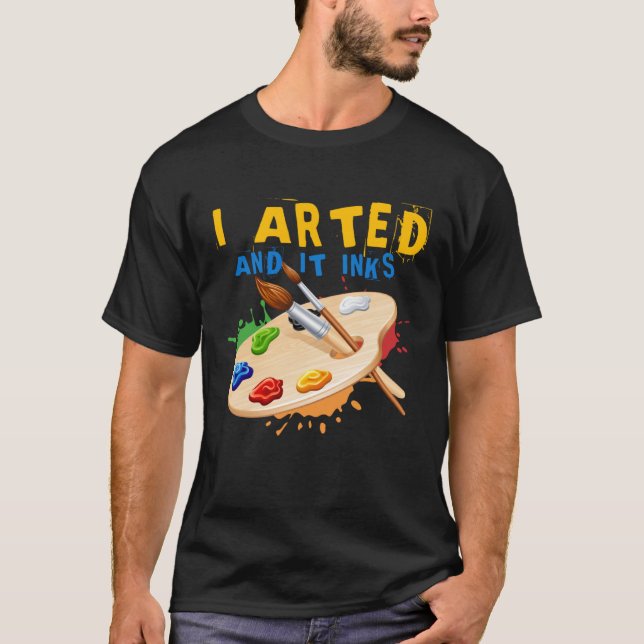 I Arted And It Inks Artist Painter Ar T-Shirt (Front)