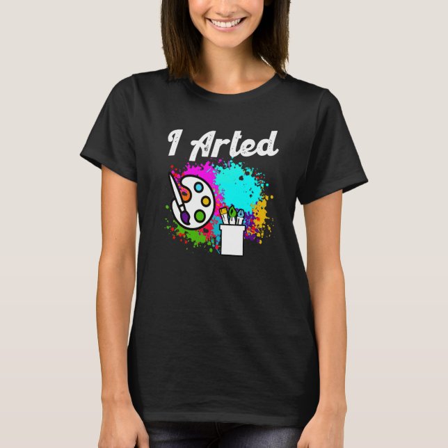 I Arted  Funny Artist T-Shirt (Front)