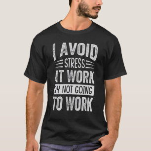 I Avoid Stress At Work By Not Going To Work - Sarc T-Shirt