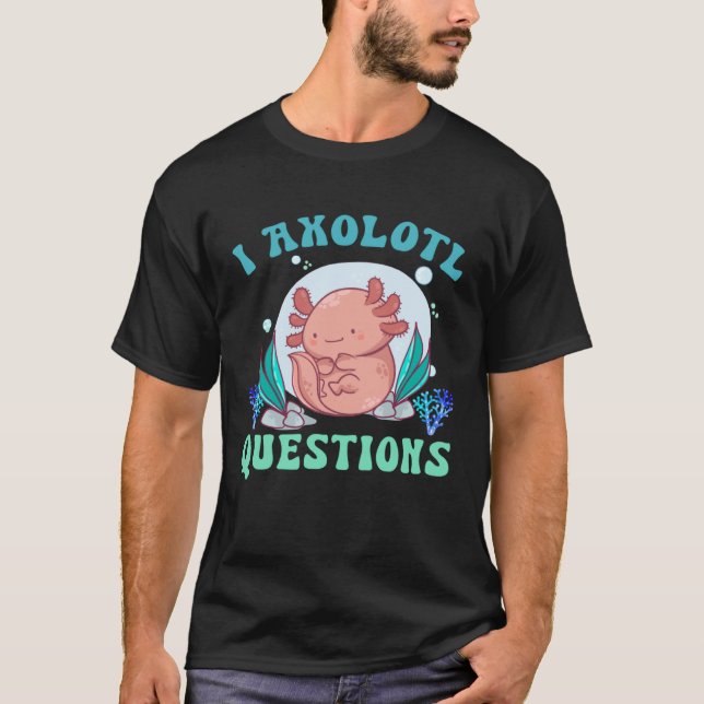 I Axolotl Questions Cute Axolotl  1 T-Shirt (Front)