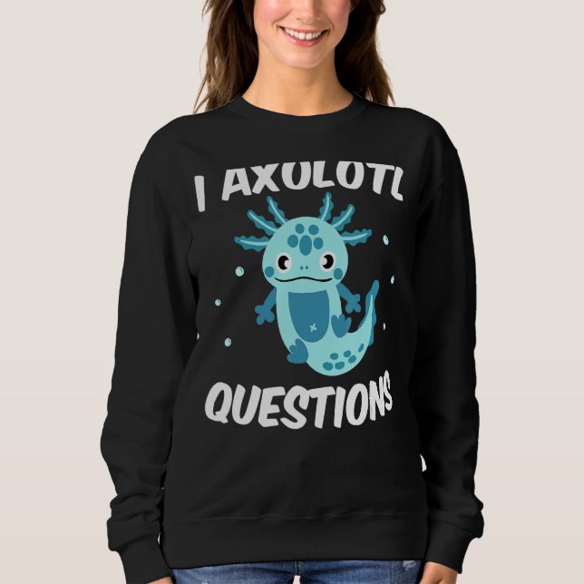 I Axolotl Questions Quote Cute Axolotl Sweatshirt (Front)