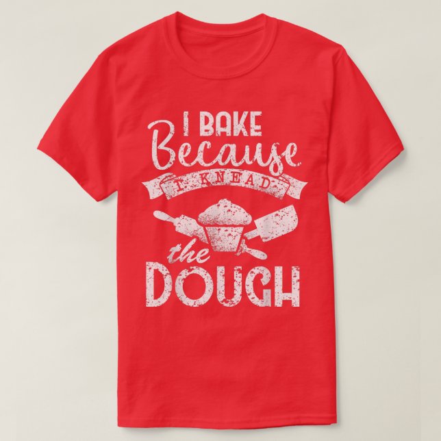 I Bake Because I Knead the Dough Baker's  T-Shirt (Design Front)