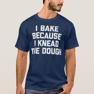 I Bake Because I Knead The Dough funny baker baki T-Shirt