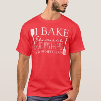 I Bake Because Punching People is Frowned Upon Fun T-Shirt