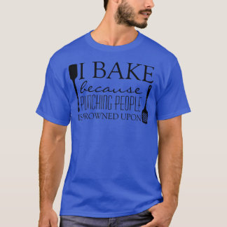 I Bake Because Punching People is Frowned Upon Fun T-Shirt