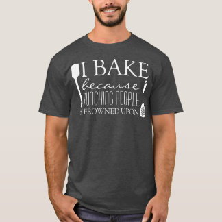 I Bake Because Punching People is Frowned Upon Fun T-Shirt
