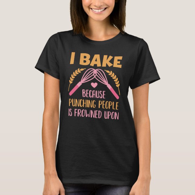 I Bake Because Punching People is Frowned Upon T-Shirt (Front)
