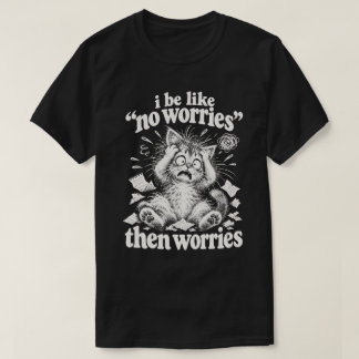 I Be Like No Worries, Then Worries Funny Cat Humou T-Shirt