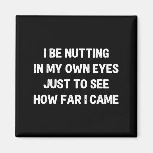 I Be Nutting in My Own Eyes to See How Far I Came Magnet