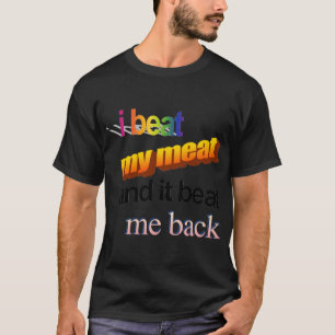 i beat my meat and it beat me back   T-Shirt