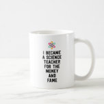 I became a science teacher for the money and fame coffee mug<br><div class="desc">I became a science teacher for the money and fame</div>