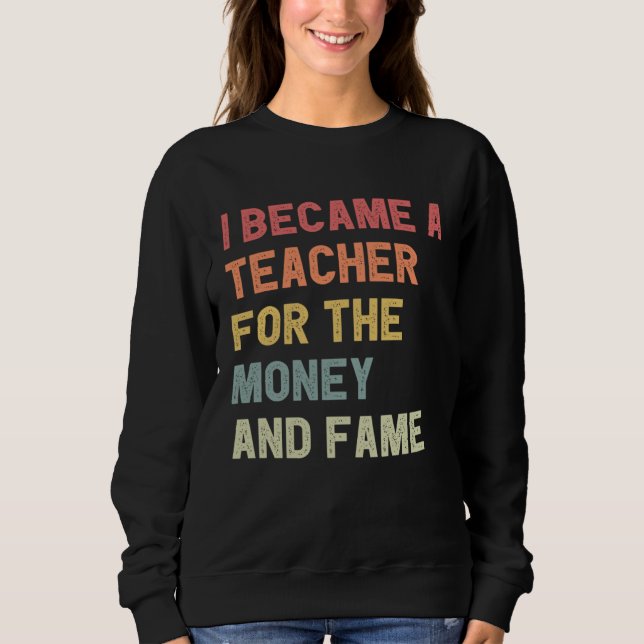 I Became A Teacher For The Money And Fame Sweatshirt (Front)
