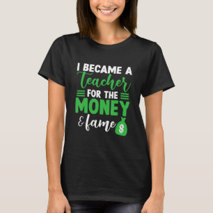 I Became A Teacher For The Money And Fame Teache T-Shirt