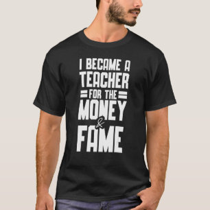 I Became A Teacher For The Money And Fame Teacher T-Shirt