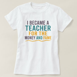 I Became A Teacher For The Money And The Fame T-Shirt
