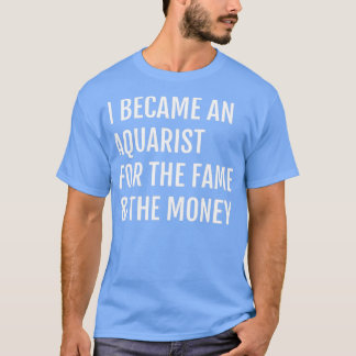 I Became An Aquarist For the Fame The Money T-Shirt