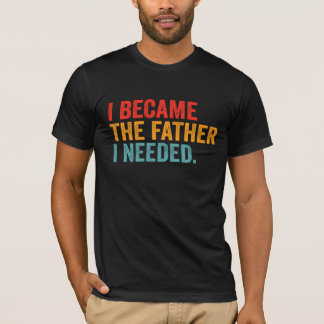 I Became The Father I Needed | Meaningful Fatherho T-Shirt