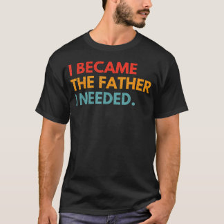 I Became The Father I Needed Meaningful Fatherhood T-Shirt