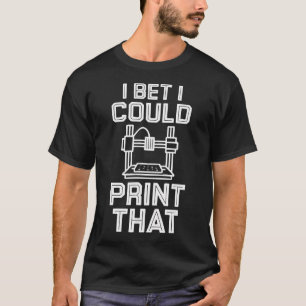 I Bet I Could Print That 3D Printing Fun T-Shirt