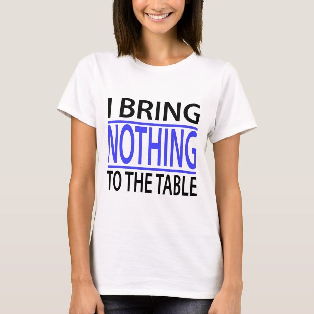 I bring nothing to the table T-Shirt (Front)