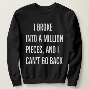 I broke into a million pieces and I can't go back  Sweatshirt