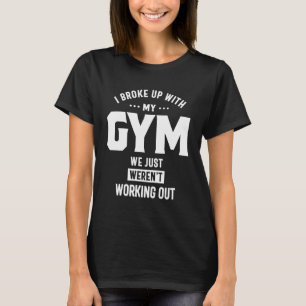 I Broke Up With My Gym We Just Weren't Working Out T-Shirt
