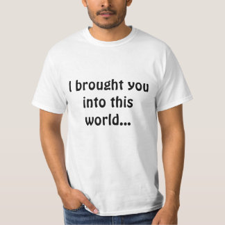 I brought you into this world... T-Shirt