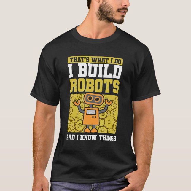 I Build Robots & I Know Things Machine Robotics T-Shirt (Front)