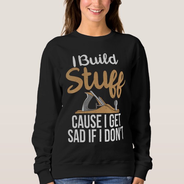 I build Stuff cause i get sad if i dont Carpentry  Sweatshirt (Front)