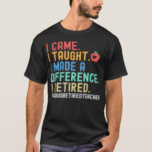 I Came I Taught I Made A Difference Proud Retired T-Shirt
