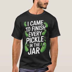 I Came To Finish Every Pickle In The Jar Funny Pic T-Shirt