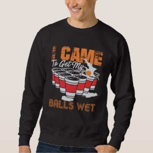 I came to get my balls wet beer pong sweatshirt