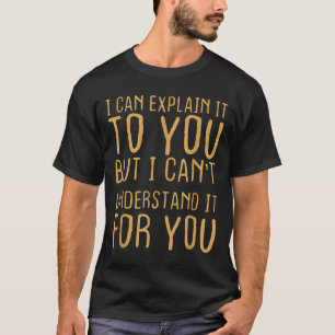 I Can Explain It To You But I Can't Understand For T-Shirt