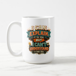 I Can Explain It to You But I Can't Understand It  Coffee Mug