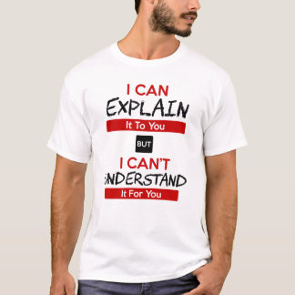 I can Explain it to you but i cant understand it T-Shirt