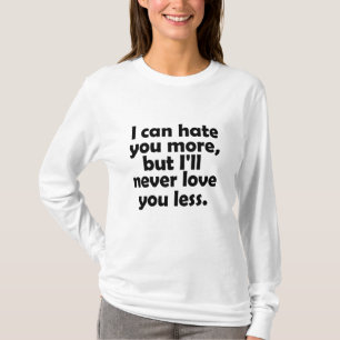 I can hate you more, but I'll never love you less T-Shirt