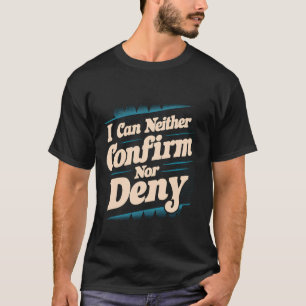I Can Neither Confirm Nor Deny -- T-Shirt