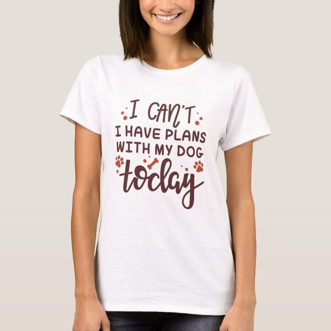 I Can’t I Have Plans With My Dog Today T-Shirt (Front)