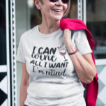 I Can Wine All I Want I'm Retired T-Shirt<br><div class="desc">This design was created though digital art. You may change the style of this shirt by choosing More > under the style option. It may be personalised by clicking the customise button and changing the colour, adding a name, initials or your favourite words. Contact me at colorflowcreations@gmail.com if you with...</div>