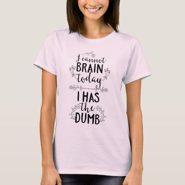 I Cannot Brain Today I Has the Dumb T-Shirt (Front)
